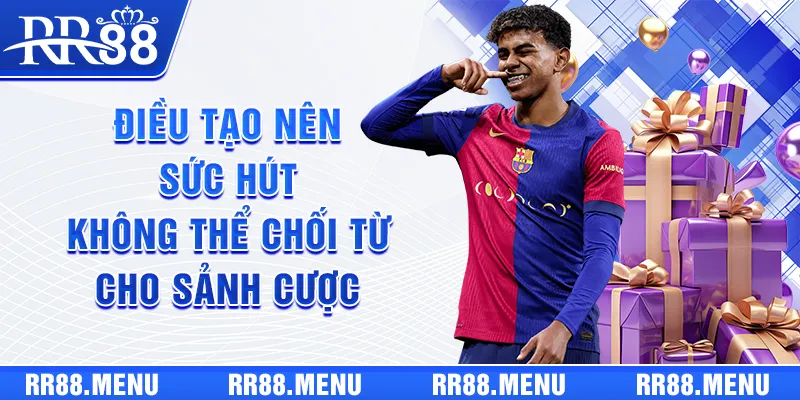 Điều tạo nên sức hút không thể chối từ cho sảnh cược